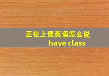 正在上课英语怎么说have class